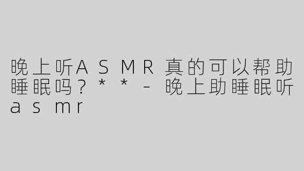 晚上听ASMR真的可以帮助睡眠吗？**