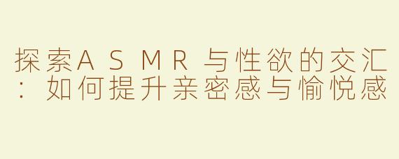 探索ASMR与性欲的交汇：如何提升亲密感与愉悦感