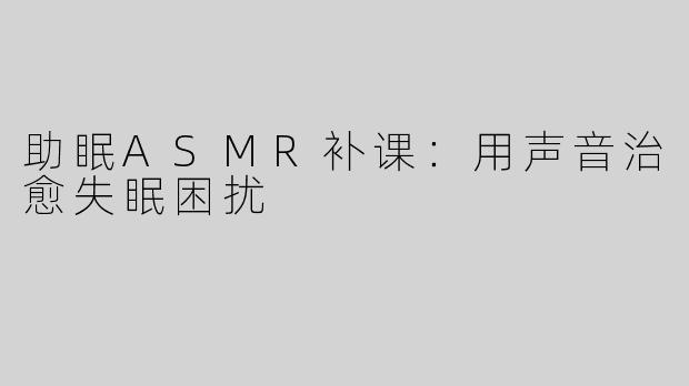 助眠ASMR补课：用声音治愈失眠困扰