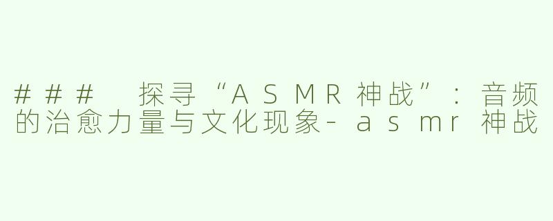 ### 探寻“ASMR神战”：音频的治愈力量与文化现象-asmr神战