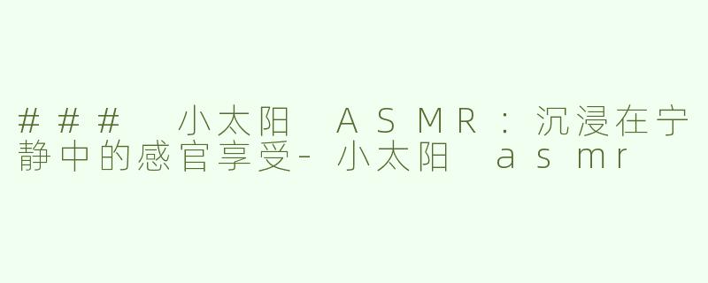 ### 小太阳 ASMR：沉浸在宁静中的感官享受-小太阳 asmr