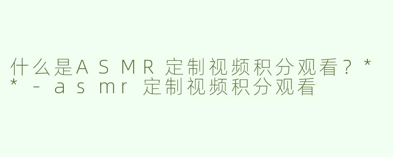 什么是ASMR定制视频积分观看？**