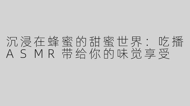 沉浸在蜂蜜的甜蜜世界：吃播ASMR带给你的味觉享受