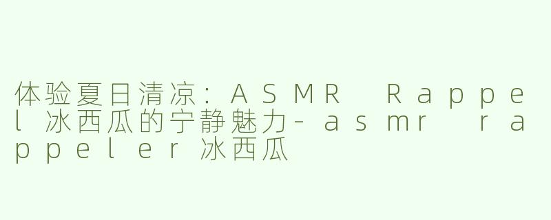 体验夏日清凉：ASMR Rappel冰西瓜的宁静魅力-asmr rappeler冰西瓜