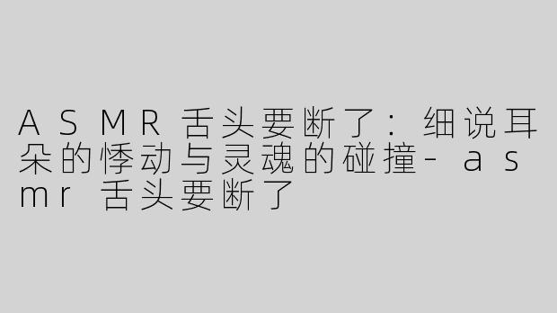 ASMR舌头要断了：细说耳朵的悸动与灵魂的碰撞