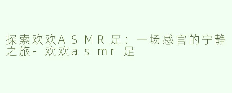 探索欢欢ASMR足：一场感官的宁静之旅