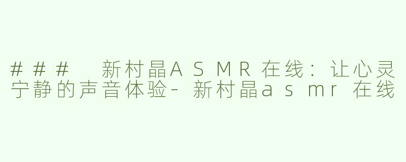 ### 新村晶ASMR在线：让心灵宁静的声音体验-新村晶asmr在线
