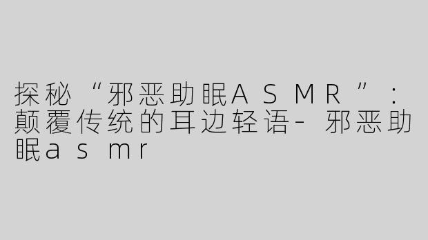 探秘“邪恶助眠ASMR”：颠覆传统的耳边轻语-邪恶助眠asmr