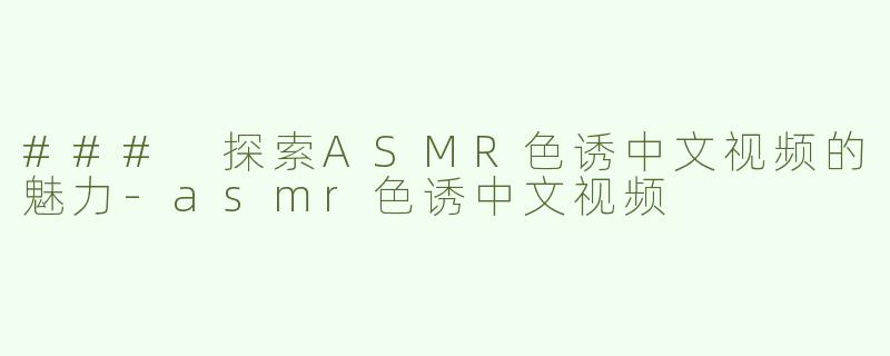 ### 探索ASMR色诱中文视频的魅力-asmr色诱中文视频