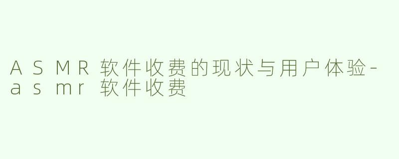 ASMR软件收费的现状与用户体验-asmr软件收费