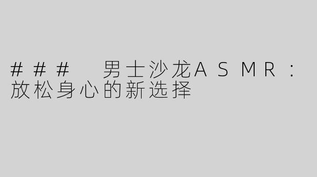 ### 男士沙龙ASMR：放松身心的新选择