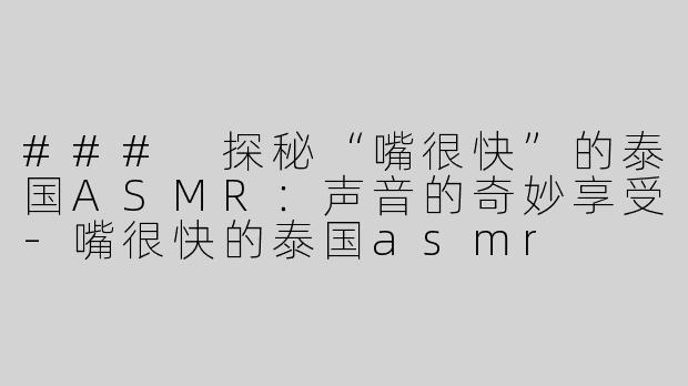 ### 探秘“嘴很快”的泰国ASMR：声音的奇妙享受-嘴很快的泰国asmr