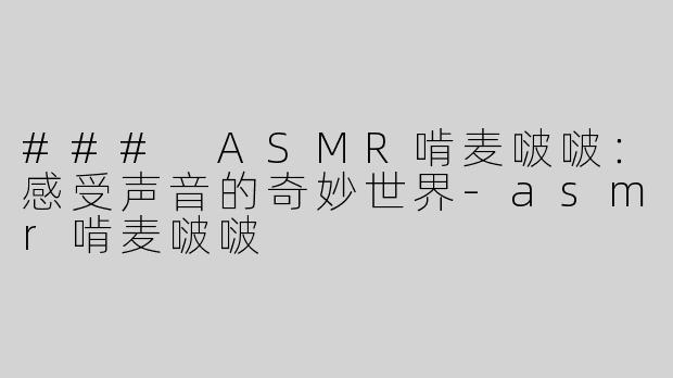 ### ASMR啃麦啵啵：感受声音的奇妙世界