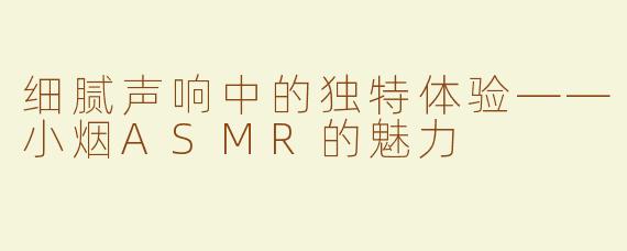 细腻声响中的独特体验——小烟ASMR的魅力
