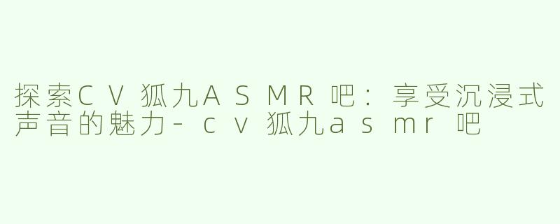 探索CV狐九ASMR吧：享受沉浸式声音的魅力-cv狐九asmr吧