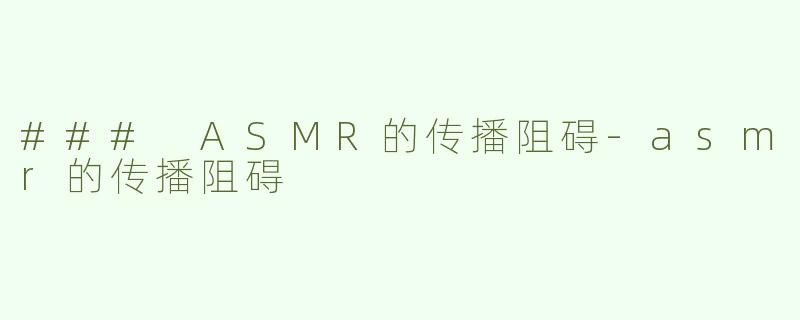 ### ASMR的传播阻碍-asmr的传播阻碍
