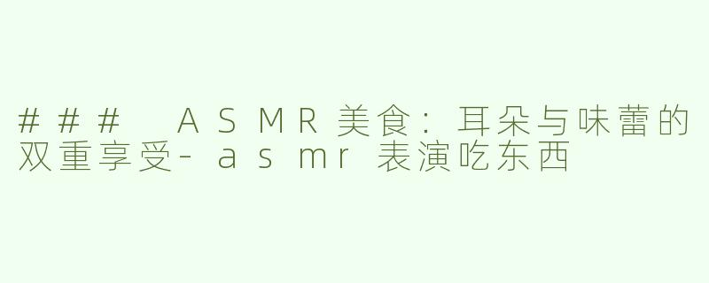 ### ASMR美食：耳朵与味蕾的双重享受-asmr表演吃东西
