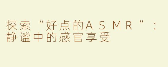 探索“好点的ASMR”：静谧中的感官享受