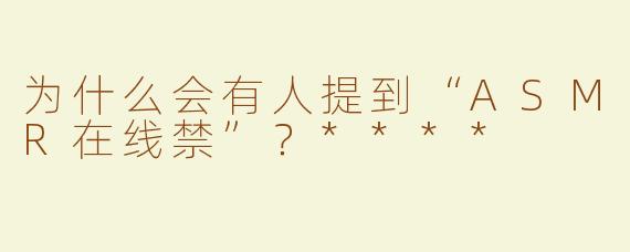 为什么会有人提到“ASMR在线禁”？****