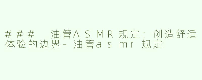 ### 油管ASMR规定：创造舒适体验的边界-油管asmr规定