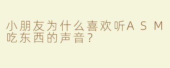 小朋友为什么喜欢听ASM吃东西的声音？