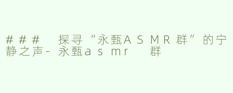 ### 探寻“永甄ASMR群”的宁静之声
