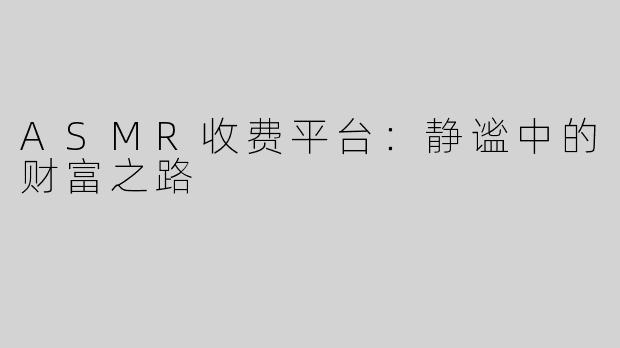 ASMR收费平台：静谧中的财富之路