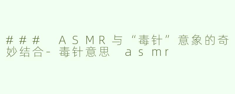### ASMR与“毒针”意象的奇妙结合-毒针意思 asmr