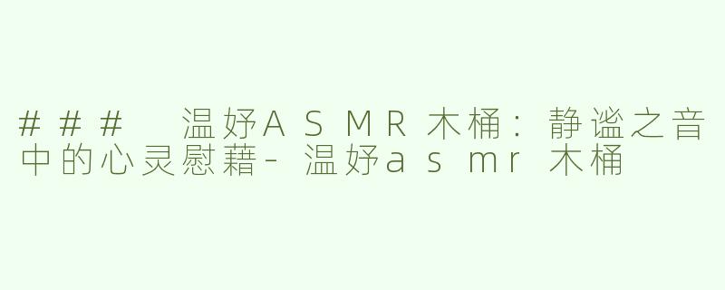 ### 温妤ASMR木桶：静谧之音中的心灵慰藉-温妤asmr木桶