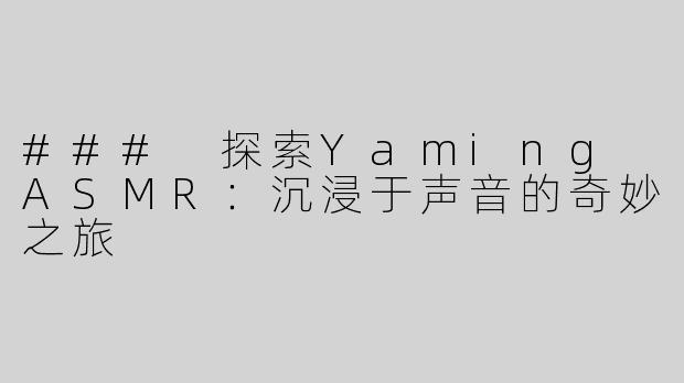 ### 探索Yaming ASMR：沉浸于声音的奇妙之旅
