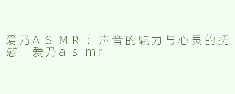 爱乃ASMR：声音的魅力与心灵的抚慰-爱乃asmr