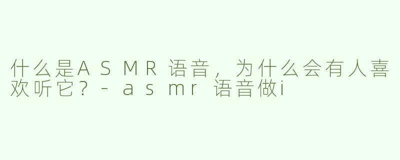 什么是ASMR语音，为什么会有人喜欢听它？