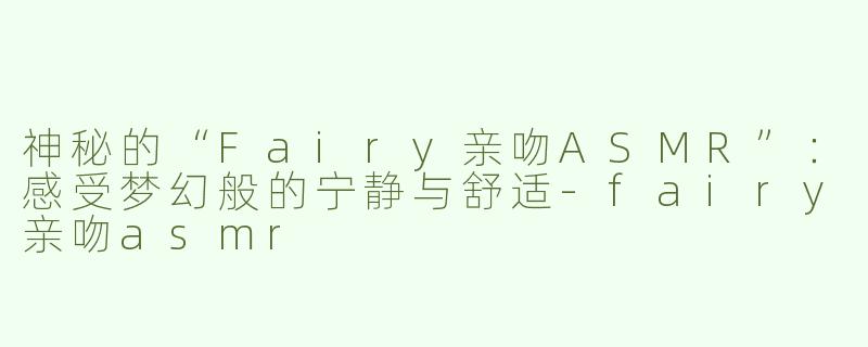 神秘的“Fairy亲吻ASMR”：感受梦幻般的宁静与舒适
