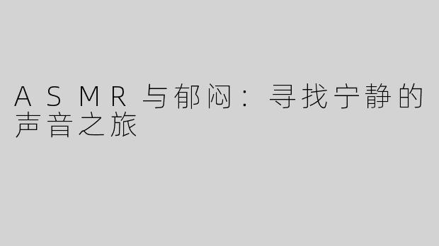 ASMR与郁闷：寻找宁静的声音之旅