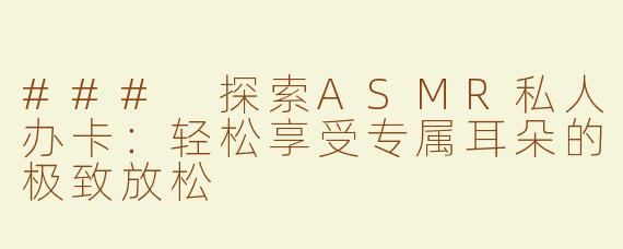 ### 探索ASMR私人办卡：轻松享受专属耳朵的极致放松