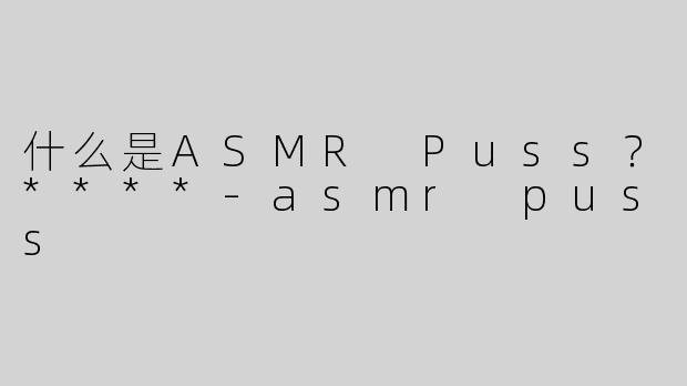 什么是ASMR Puss？****