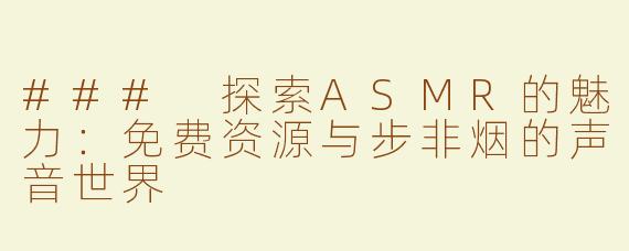 ### 探索ASMR的魅力：免费资源与步非烟的声音世界