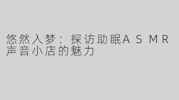 悠然入梦：探访助眠ASMR声音小店的魅力