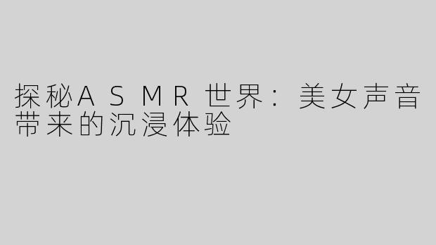 探秘ASMR世界：美女声音带来的沉浸体验