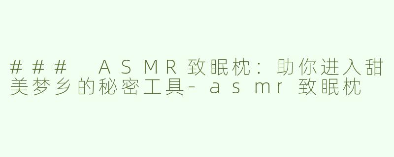 ### ASMR致眠枕：助你进入甜美梦乡的秘密工具-asmr致眠枕