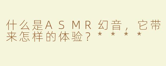 什么是ASMR幻音，它带来怎样的体验？****