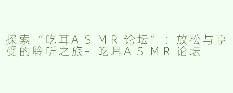 探索“吃耳ASMR论坛”：放松与享受的聆听之旅-吃耳ASMR论坛