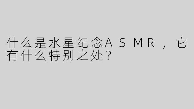 什么是水星纪念ASMR，它有什么特别之处？