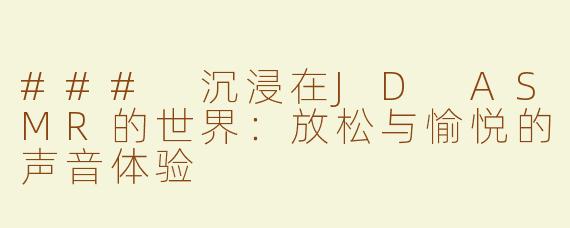 ### 沉浸在JD ASMR的世界：放松与愉悦的声音体验