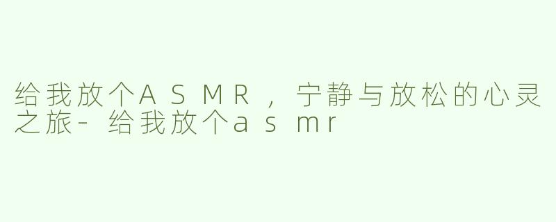 给我放个ASMR，宁静与放松的心灵之旅-给我放个asmr
