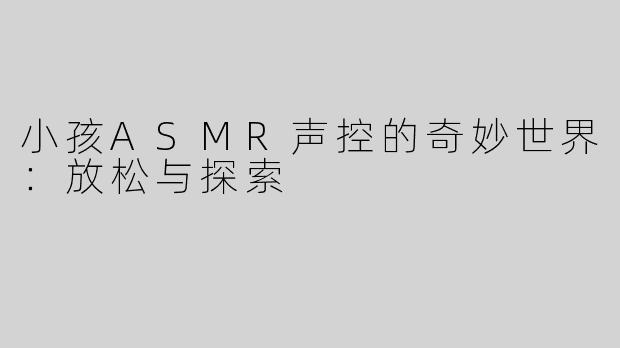 小孩ASMR声控的奇妙世界：放松与探索