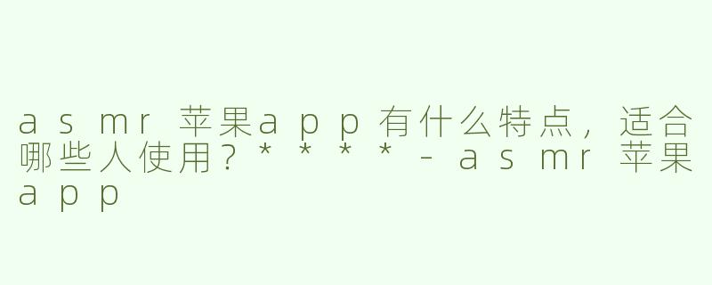 asmr苹果app有什么特点，适合哪些人使用？****-asmr苹果app