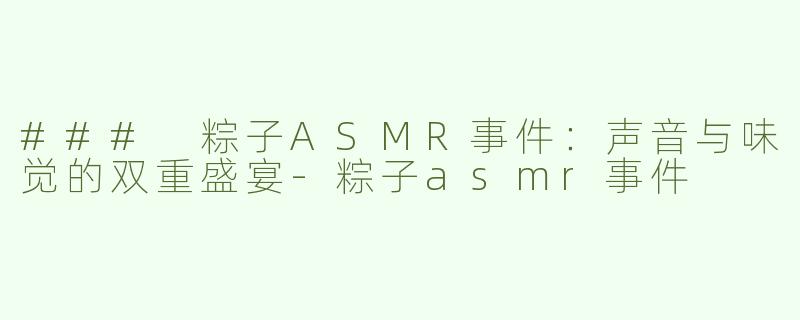 ### 粽子ASMR事件：声音与味觉的双重盛宴-粽子asmr事件