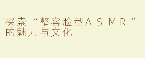 探索“整容脸型ASMR”的魅力与文化