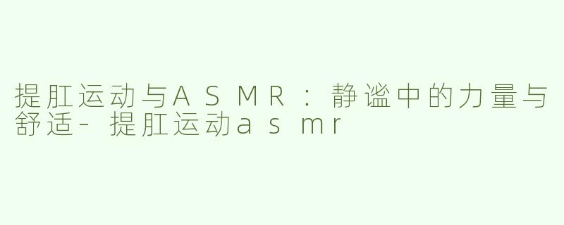 提肛运动与ASMR：静谧中的力量与舒适-提肛运动asmr